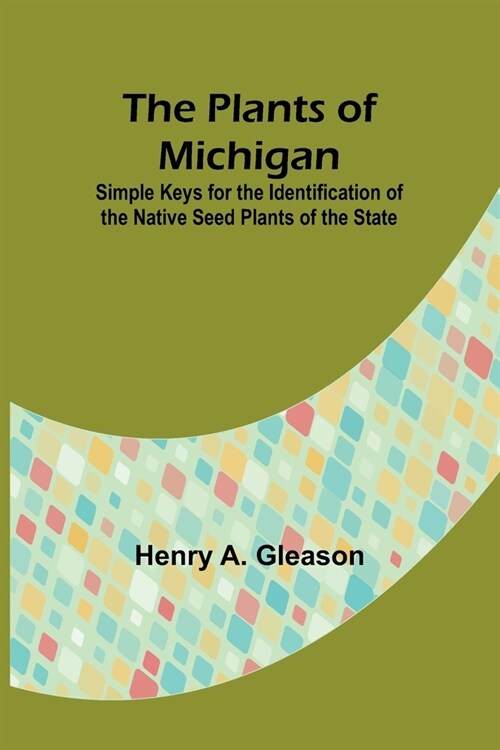 The Plants of Michigan; Simple Keys for the Identification of the Native Seed Plants of the State (Paperback)