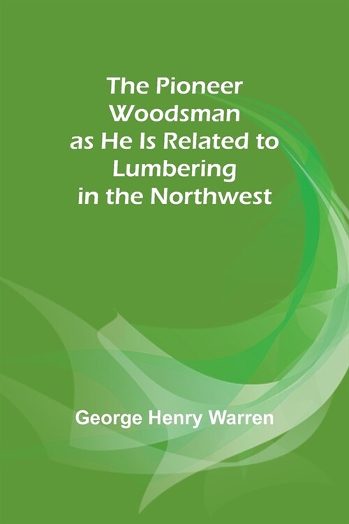 The Pioneer Woodsman as He Is Related to Lumbering in the Northwest (Paperback)