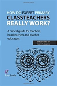 How Do Expert Primary Classteachers Really Work? : A Critical Guide for Teachers, Headteachers and Teacher Educators (Paperback)