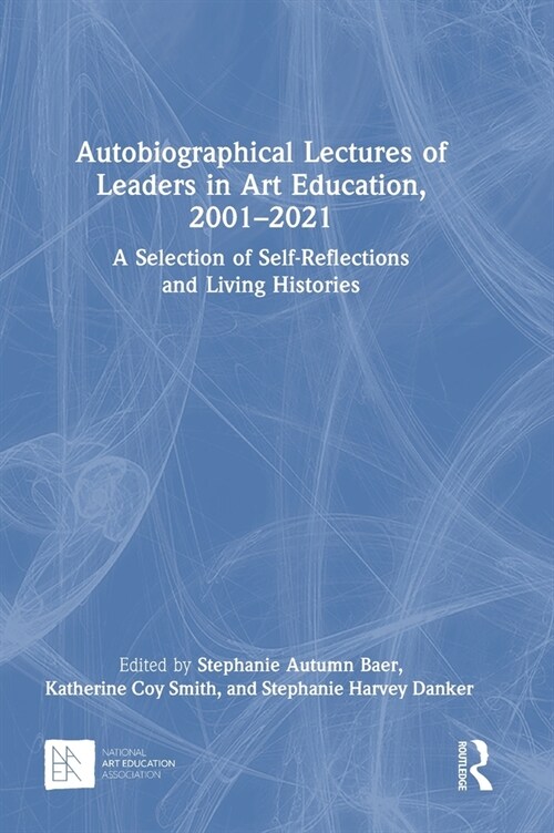 Autobiographical Lectures of Leaders in Art Education, 2001–2021 : A Selection of Self-Reflections and Living Histories (Hardcover)