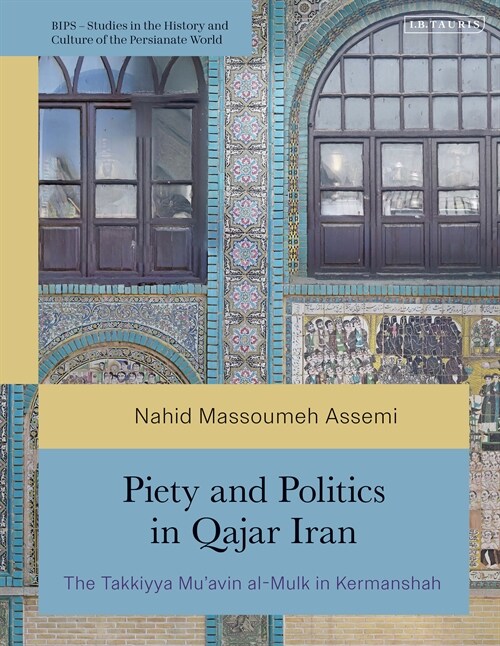 Piety and Politics in Qajar Iran : The Takkiyya Mu’avin al-Mulk in Kermanshah (Hardcover)
