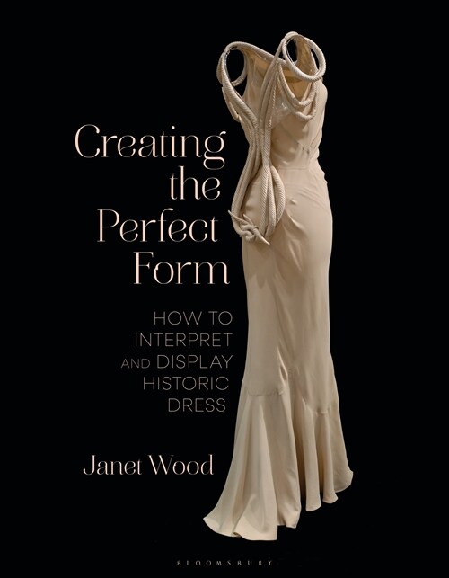Creating the Perfect Form : How to Interpret and Display Historic Dress (Hardcover)