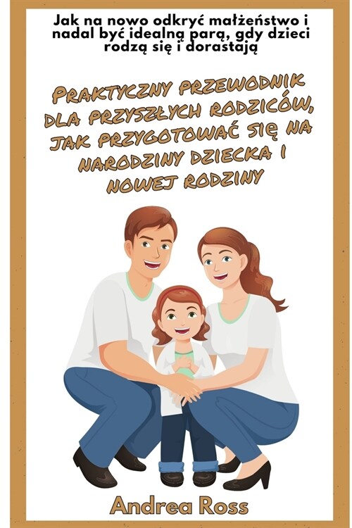 Praktyczny przewodnik dla przyszlych rodzic?, jak przygotowac się na narodziny dziecka i nowej rodziny: Jak odkryc na nowo malżeństwo (Paperback)