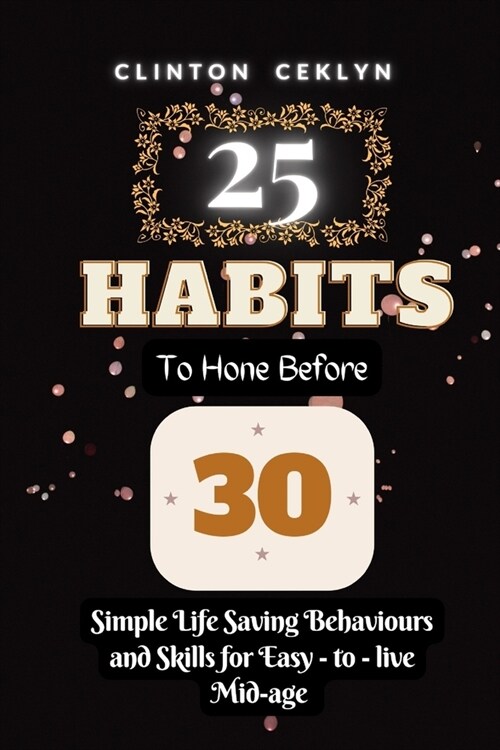 25 Habits to Hone Before 30: Simple Life Saving Behaviors and Skills for Easy - to - live Mid-age (Paperback)