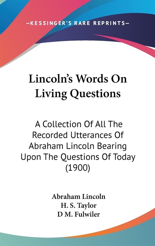 Lincolns Words On Living Questions: A Collection Of All The Recorded Utterances Of Abraham Lincoln Bearing Upon The Questions Of Today (1900) (Hardcover)