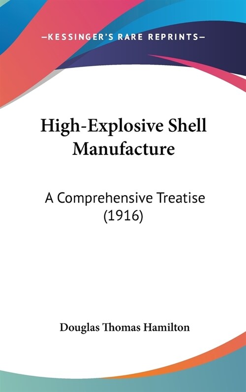 High-Explosive Shell Manufacture: A Comprehensive Treatise (1916) (Hardcover)