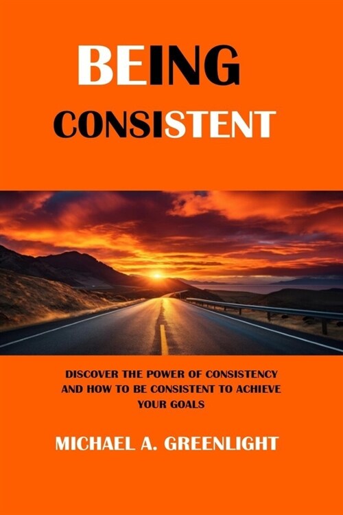 Being Consistent: Discover the Power of Consistency and How to Be Consistent to Achieve Your Goals (Paperback)
