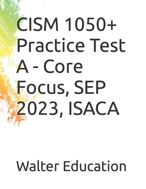 CISM 1050+ Practice Test A - Core Focus, SEP 2023, ISACA (Paperback)