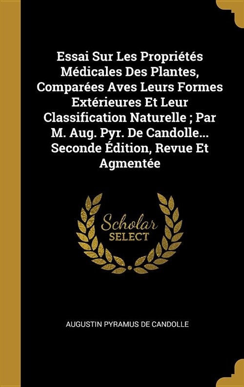 Essai Sur Les Propri?? M?icales Des Plantes, Compar?s Aves Leurs Formes Ext?ieures Et Leur Classification Naturelle; Par M. Aug. Pyr. De Candolle (Hardcover)