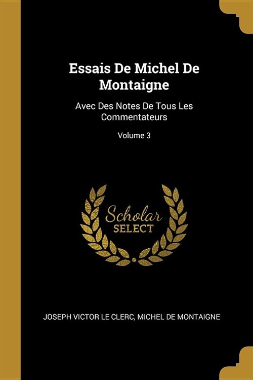 Essais De Michel De Montaigne: Avec Des Notes De Tous Les Commentateurs; Volume 3 (Paperback)