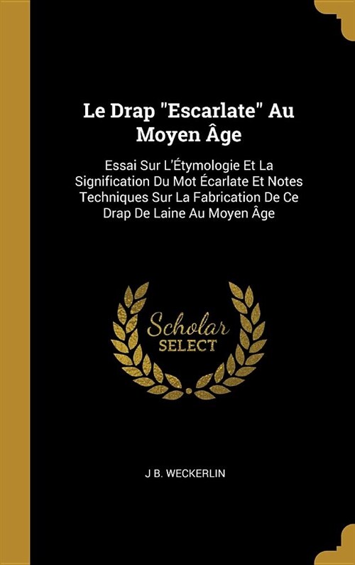 Le Drap Escarlate Au Moyen 헸e: Essai Sur L?ymologie Et La Signification Du Mot ?arlate Et Notes Techniques Sur La Fabrication De Ce Drap De Lain (Hardcover)