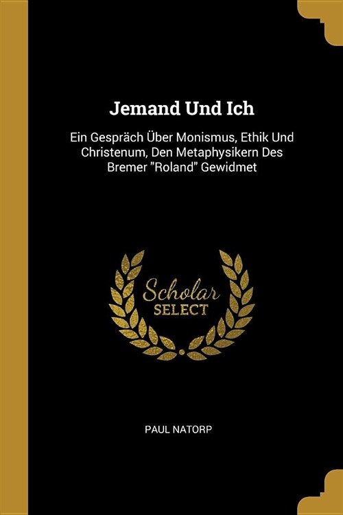 Jemand Und Ich: Ein Gespr?h ?er Monismus, Ethik Und Christenum, Den Metaphysikern Des Bremer Roland Gewidmet (Paperback)