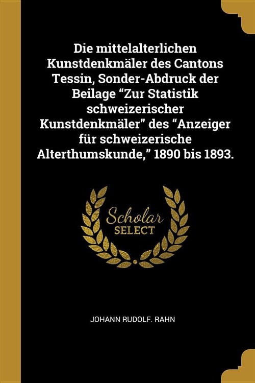 Die mittelalterlichen Kunstdenkm?er des Cantons Tessin, Sonder-Abdruck der Beilage Zur Statistik schweizerischer Kunstdenkm?er des Anzeiger f? s (Paperback)