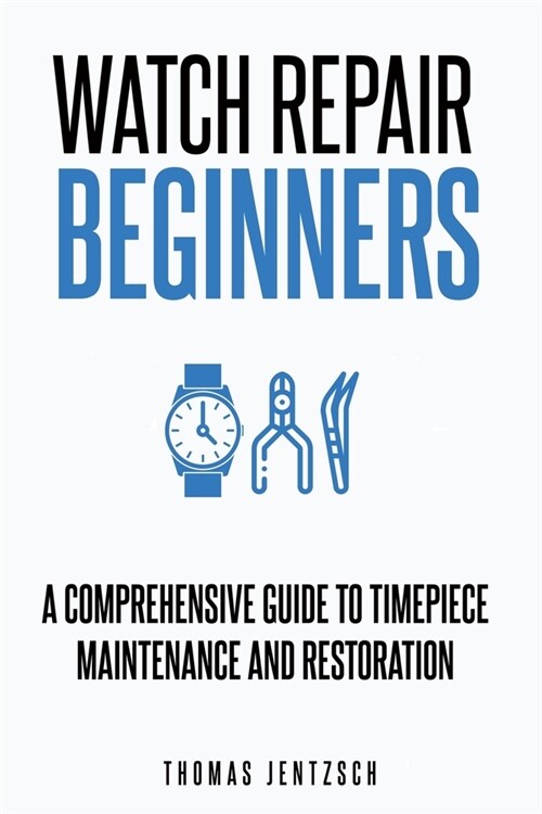Watch Repair for Beginners: A Comprehensive Guide to Timepiece Maintenance and Restoration (Paperback)