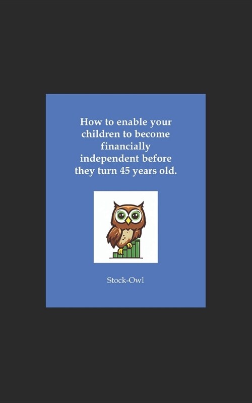 How to enable your children to become financially independent before they turn 45 years old. (Paperback)