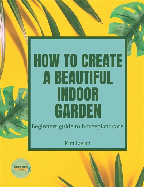 How to Create a Beautiful Indoor Garden: A Beginners Guide to Houseplant Care (Paperback)