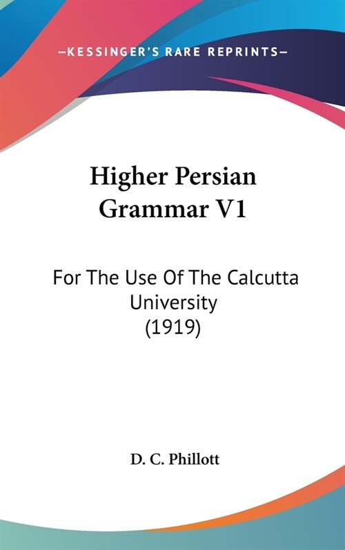 Higher Persian Grammar V1: For The Use Of The Calcutta University (1919) (Hardcover)