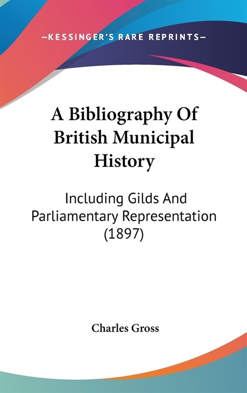 A Bibliography Of British Municipal History: Including Gilds And Parliamentary Representation (1897) (Hardcover)