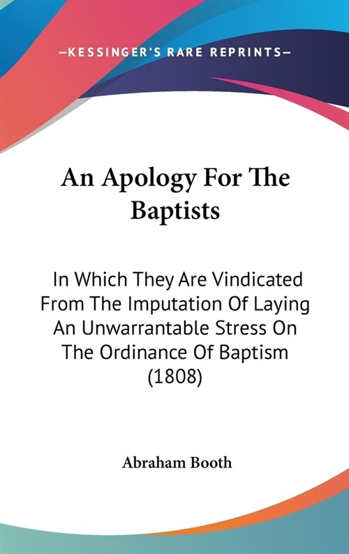 An Apology For The Baptists: In Which They Are Vindicated From The Imputation Of Laying An Unwarrantable Stress On The Ordinance Of Baptism (1808) (Hardcover)