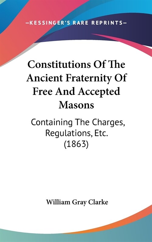Constitutions Of The Ancient Fraternity Of Free And Accepted Masons: Containing The Charges, Regulations, Etc. (1863) (Hardcover)