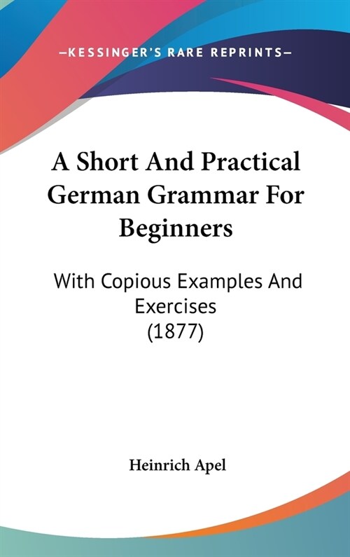 A Short And Practical German Grammar For Beginners: With Copious Examples And Exercises (1877) (Hardcover)