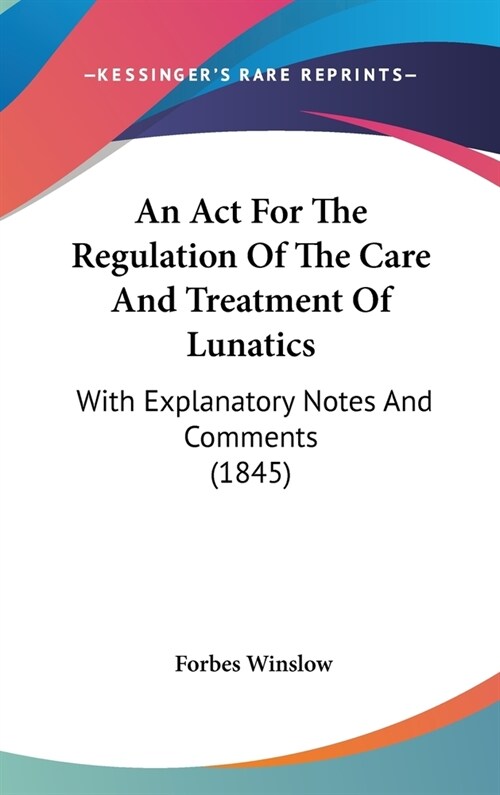 An Act For The Regulation Of The Care And Treatment Of Lunatics: With Explanatory Notes And Comments (1845) (Hardcover)