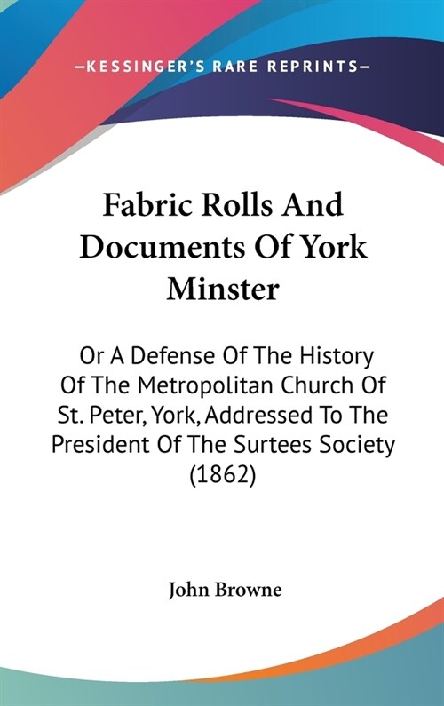 Fabric Rolls And Documents Of York Minster: Or A Defense Of The History Of The Metropolitan Church Of St. Peter, York, Addressed To The President Of T (Hardcover)