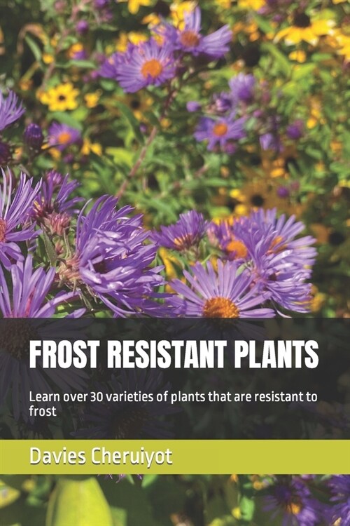 Frost Resistant Plants: Learn over 30 varieties of plants that are resistant to frost (Paperback)