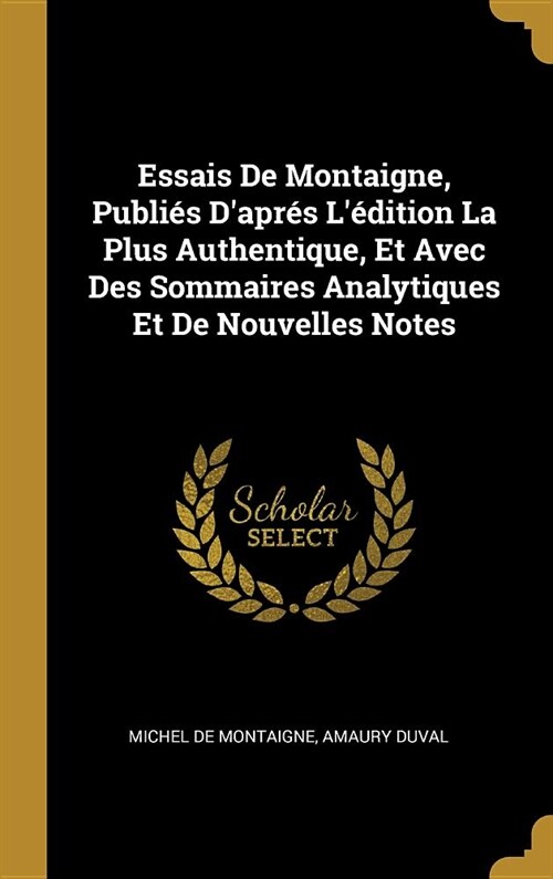 Essais De Montaigne, Publi? Dapr? L?ition La Plus Authentique, Et Avec Des Sommaires Analytiques Et De Nouvelles Notes (Hardcover)