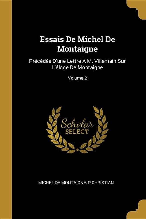Essais De Michel De Montaigne: Pr??? Dune Lettre ?M. Villemain Sur L?oge De Montaigne; Volume 2 (Paperback)