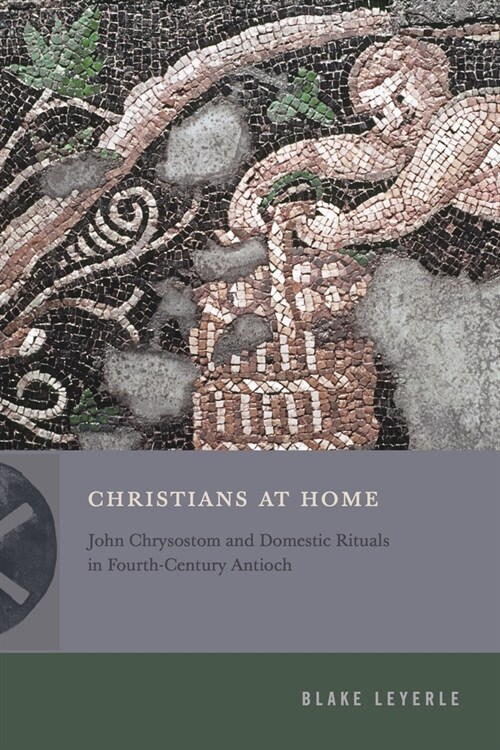 Christians at Home: John Chrysostom and Domestic Rituals in Fourth-Century Antioch (Hardcover)
