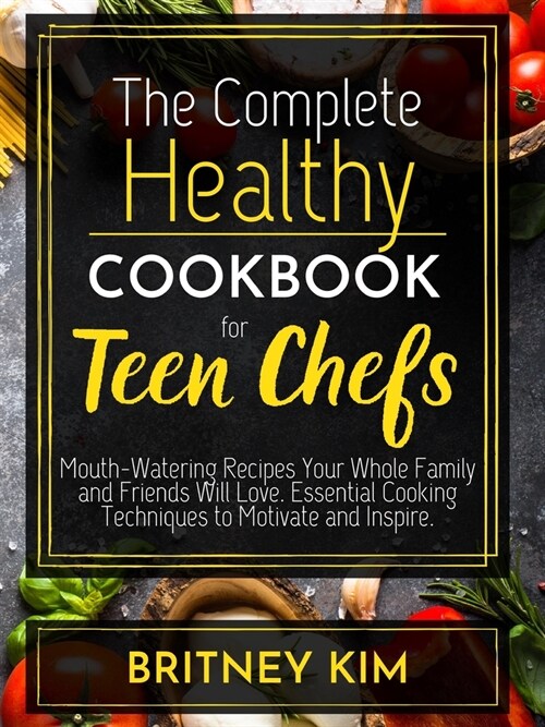 The Complete Healthy Cookbook For Teen Chefs: Mouth-Watering Recipes Your Whole Family and Friends Will Love. Essential Cooking Techniques to Motivate (Paperback)
