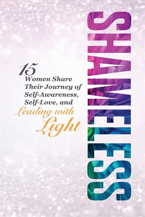 Shameless: 15 Women Share Their Journey of Self-Awareness, Self-Love, and Leading with Light (Paperback, 2)
