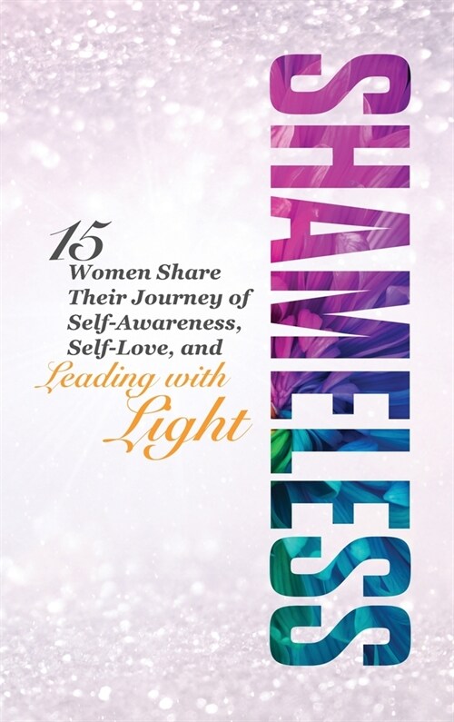 Shameless: 15 Women Share Their Journey of Self-Awareness, Self-Love, and Leading with Light (Hardcover, 2)