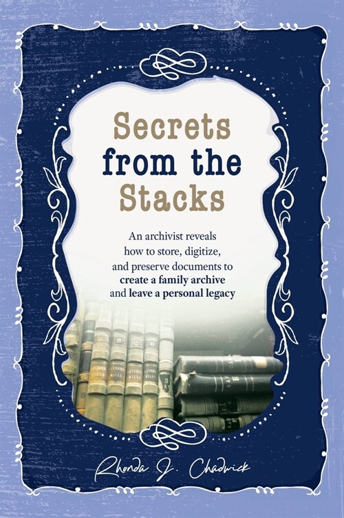 Secrets from the Stacks: An archivist reveals how to store, digitize, and preserve documents to create a family archive and leave a personal le (Hardcover)