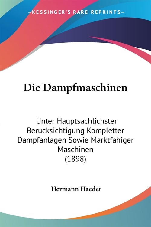 Die Dampfmaschinen: Unter Hauptsachlichster Berucksichtigung Kompletter Dampfanlagen Sowie Marktfahiger Maschinen (1898) (Paperback)