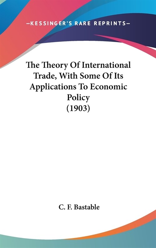 The Theory Of International Trade, With Some Of Its Applications To Economic Policy (1903) (Hardcover)