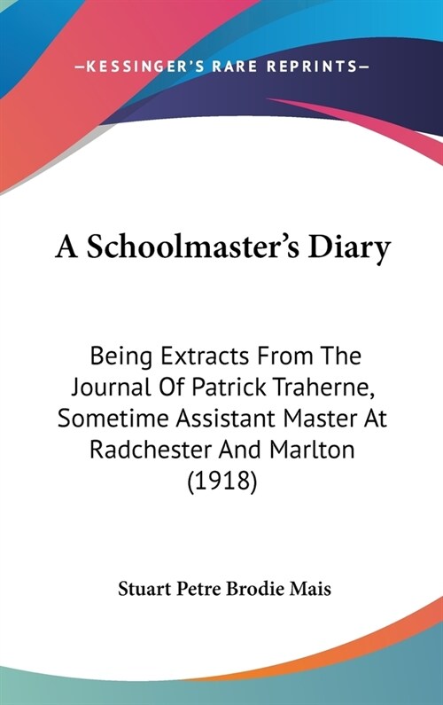 A Schoolmasters Diary: Being Extracts From The Journal Of Patrick Traherne, Sometime Assistant Master At Radchester And Marlton (1918) (Hardcover)