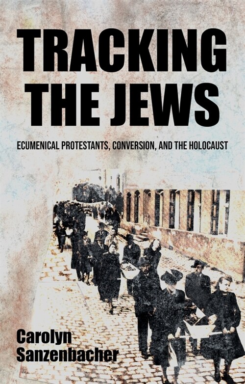 Tracking the Jews : Ecumenical Protestants, Conversion, and the Holocaust (Hardcover)