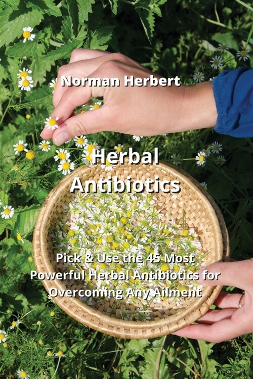 Herbal Antibiotics: Pick & Use the 45 Most Powerful Herbal Antibiotics for Overcoming Any Ailment (Paperback)