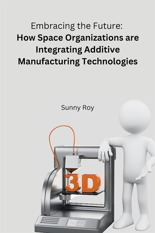 Embracing the Future: How Space Organizations are Integrating Additive Manufacturing Technologies (Paperback)