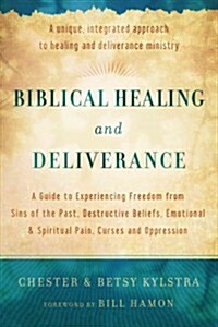 Biblical Healing and Deliverance: A Guide to Experiencing Freedom from Sins of the Past, Destructive Beliefs, Emotional and Spiritual Pain, Curses and (Paperback)