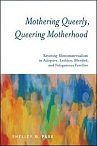 Mothering Queerly, Queering Motherhood: Resisting Monomaternalism in Adoptive, Lesbian, Blended, and Polygamous Families (Paperback)