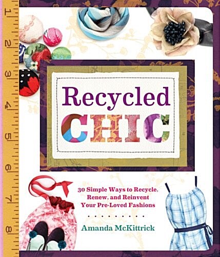 Recycled Chic: 30 Simple Ways to Recycle, Renew, and Reinvent Your Pre-Loved Fashions (Paperback)
