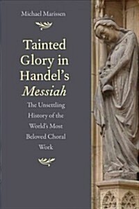 Tainted Glory in Handels Messiah: The Unsettling History of the Worlds Most Beloved Choral Work (Hardcover)
