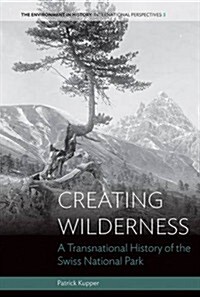 Creating Wilderness : A Transnational History of the Swiss National Park (Hardcover)