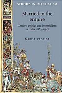 Married to the Empire : Gender, Politics and Imperialism in India, 1883–1947 (Paperback)