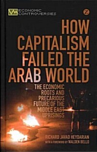 How Capitalism Failed the Arab World : The Economic Roots and Precarious Future of the Middle East Uprisings (Hardcover)