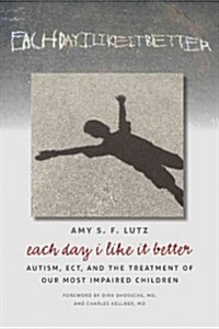 Each Day I Like It Better: Autism, ECT, and the Treatment of Our Most Impaired Children (Hardcover)