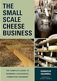 The Small-Scale Cheese Business: The Complete Guide to Running a Successful Farmstead Creamery (Paperback)